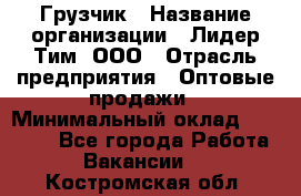 Грузчик › Название организации ­ Лидер Тим, ООО › Отрасль предприятия ­ Оптовые продажи › Минимальный оклад ­ 15 000 - Все города Работа » Вакансии   . Костромская обл.